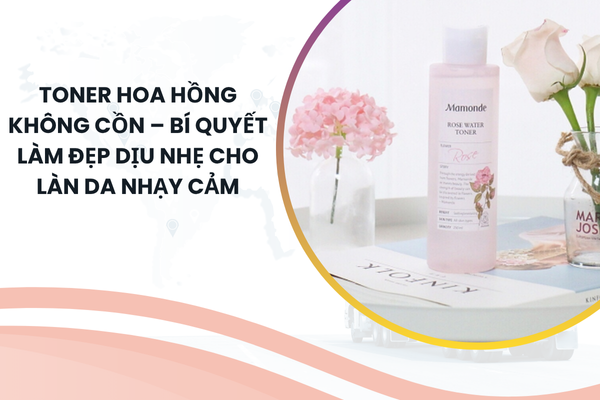 Toner Hoa Hồng Không Cồn – Bí Quyết Làm Đẹp Dịu Nhẹ Cho Làn Da Nhạy Cảm